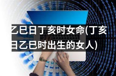 <h3>乙巳日丁亥时女命(丁亥日乙巳时出生的女人)