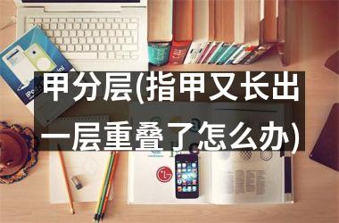 甲分层(指甲又长出一层重叠了怎么办)