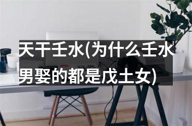 <h3>天干壬水(为什么壬水男娶的都是戊土女)
