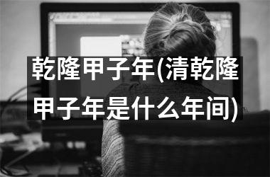 <h3>乾隆甲子年(清乾隆甲子年是什么年间)