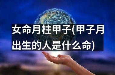 <h3>女命月柱甲子(甲子月出生的人是什么命)