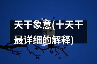 <h3>天干象意(十天干最详细的解释)