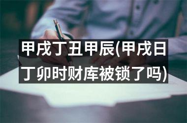 甲戌丁丑甲辰(甲戌日丁卯时财库被锁了吗)