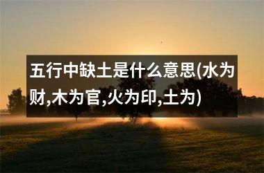 <h3>五行中缺土是什么意思(水为财,木为官,火为印,土为)