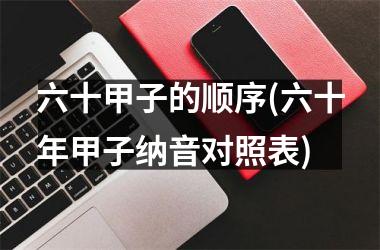 <h3>六十甲子的顺序(六十年甲子纳音对照表)