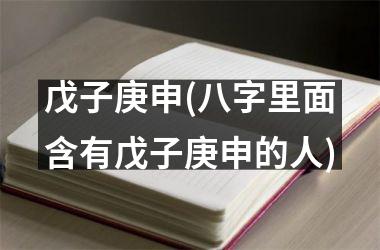 戊子庚申(八字里面含有戊子庚申的人)