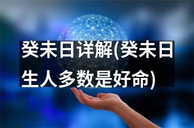 <h3>癸未日详解(癸未日生人多数是好命)