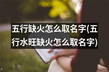 <h3>五行缺火怎么取名字(五行水旺缺火怎么取名字)