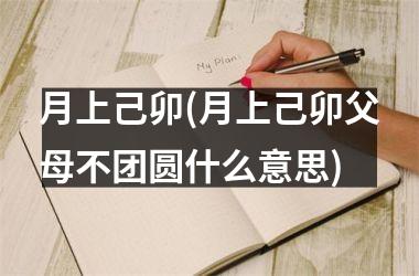 <h3>月上己卯(月上己卯父母不团圆什么意思)