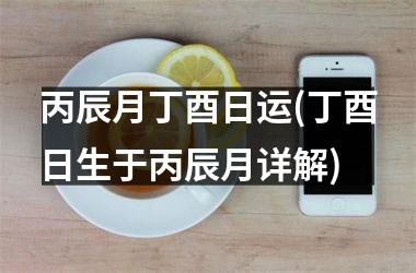 <h3>丙辰月丁酉日运(丁酉日生于丙辰月详解)