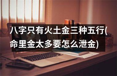<h3>八字只有火土金三种五行(命里金太多要怎么泄金)