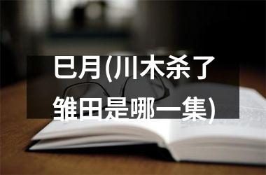 <h3>巳月(川木杀了雏田是哪一集)