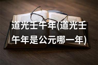<h3>道光壬午年(道光壬午年是公元哪一年)