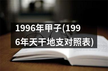 1996年甲子(1996年天干地支对照表)