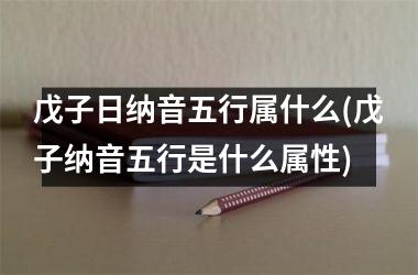 <h3>戊子日纳音五行属什么(戊子纳音五行是什么属性)
