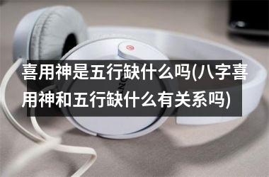 <h3>喜用神是五行缺什么吗(八字喜用神和五行缺什么有关系吗)