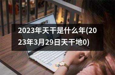 <h3>2025年天干是什么年(2025年3月29日天干地0)