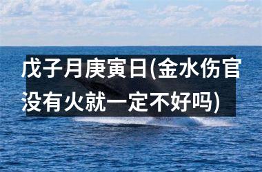 <h3>戊子月庚寅日(金水伤官没有火就一定不好吗)