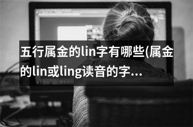 <h3>五行属金的lin字有哪些(属金的lin或ling读音的字)