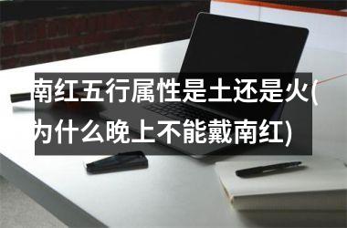 南红五行属性是土还是火(为什么晚上不能戴南红)