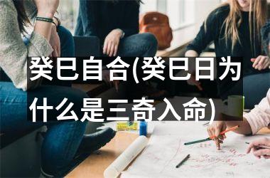 癸巳自合(癸巳日为什么是三奇入命)