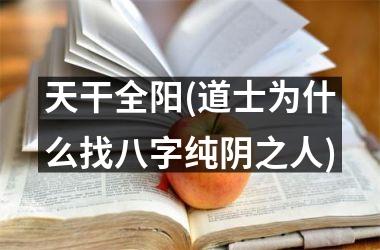 <h3>天干全阳(道士为什么找八字纯阴之人)