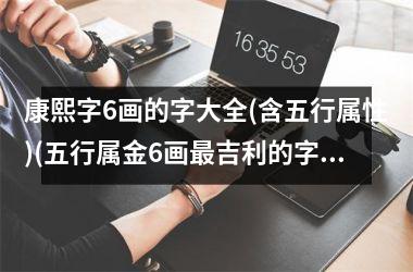 <h3>康熙字6画的字大全(含五行属性)(五行属金6画最吉利的字解释)