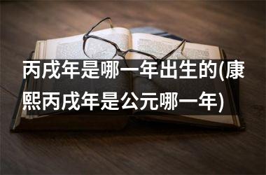 <h3>丙戌年是哪一年出生的(康熙丙戌年是公元哪一年)