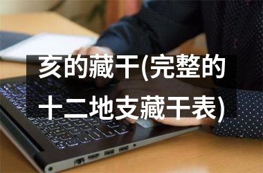 <h3>亥的藏干(完整的十二地支藏干表)