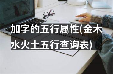 <h3>加字的五行属性(金木水火土五行查询表)