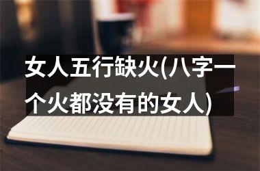 <h3>女人五行缺火(八字一个火都没有的女人)