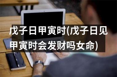 <h3>戊子日甲寅时(戊子日见甲寅时会发财吗女命)