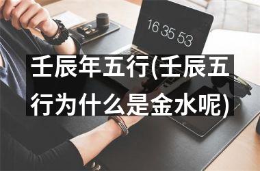 壬辰年五行(壬辰五行为什么是金水呢)