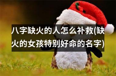 八字缺火的人怎么补救(缺火的女孩特别好命的名字)