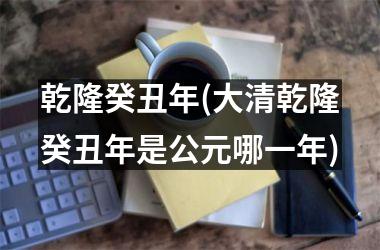 <h3>乾隆癸丑年(大清乾隆癸丑年是公元哪一年)