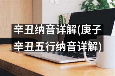 <h3>辛丑纳音详解(庚子辛丑五行纳音详解)