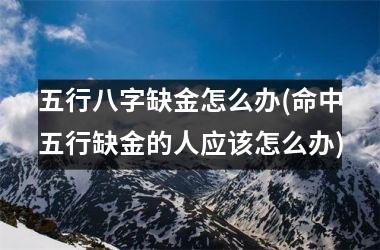 <h3>五行八字缺金怎么办(命中五行缺金的人应该怎么办)