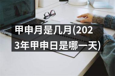 甲申月是几月(2023年甲申日是哪一天)