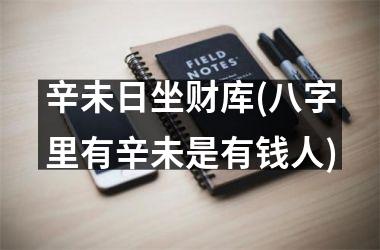 辛未日坐财库(八字里有辛未是有钱人)