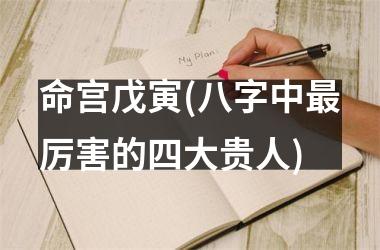 <h3>命宫戊寅(八字中最厉害的四大贵人)