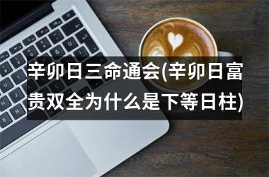 <h3>辛卯日三命通会(辛卯日富贵双全为什么是下等日柱)