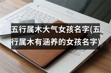 <h3>五行属木大气女孩名字(五行属木有涵养的女孩名字)