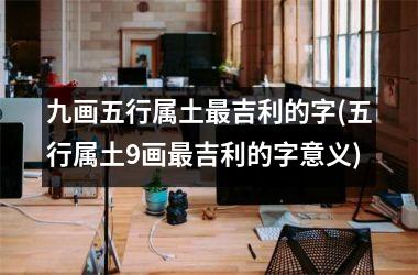 <h3>九画五行属土最吉利的字(五行属土9画最吉利的字意义)