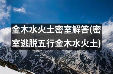 <h3>金木水火土密室解答(密室逃脱五行金木水火土)