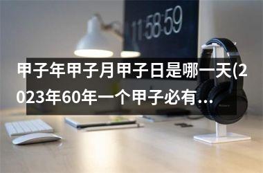 甲子年甲子月甲子日是哪一天(2025年60年一个甲子必有大事)