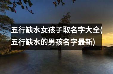 <h3>五行缺水女孩子取名字大全(五行缺水的男孩名字最新)
