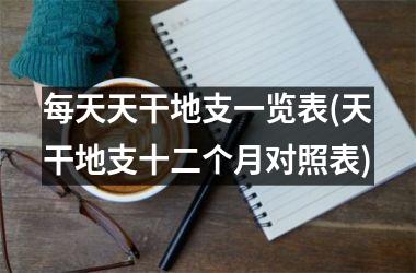 每天天干地支一览表(天干地支十二个月对照表)