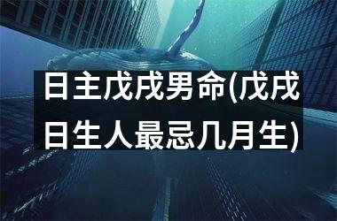 <h3>日主戊戌男命(戊戌日生人最忌几月生)