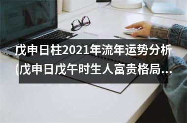 戊申日柱2021年流年运势分析(戊申日戊午时生人富贵格局)