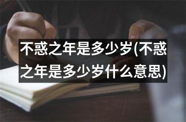 <h3>不惑之年是多少岁(不惑之年是多少岁什么意思)